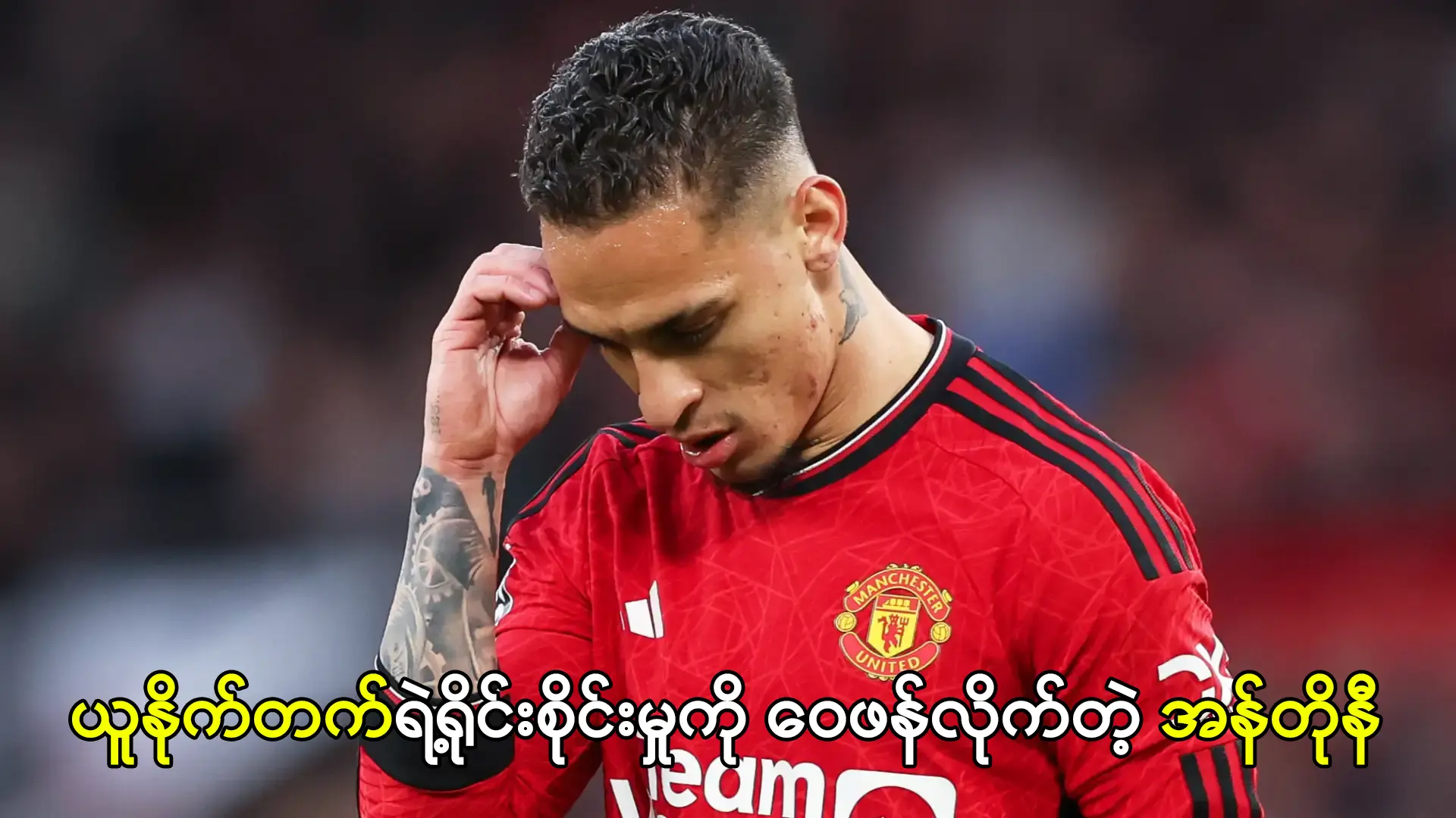ယူနိုက်တက်ရဲ့ရိုင်းစိုင်းမှုကို ဝေဖန်လိုက်တဲ့ အန်တိုနီ